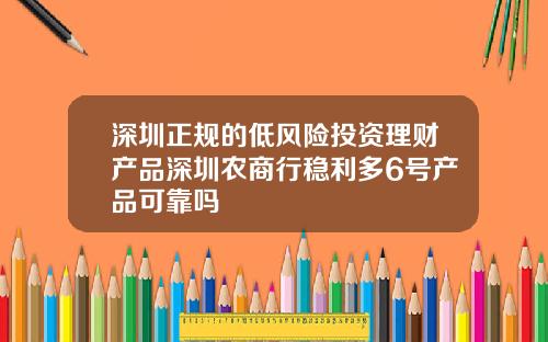 深圳正规的低风险投资理财产品深圳农商行稳利多6号产品可靠吗