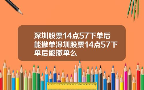深圳股票14点57下单后能撤单深圳股票14点57下单后能撤单么