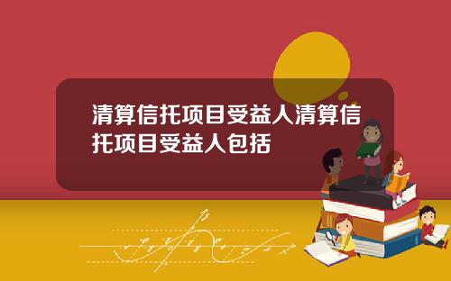 清算信托项目受益人清算信托项目受益人包括