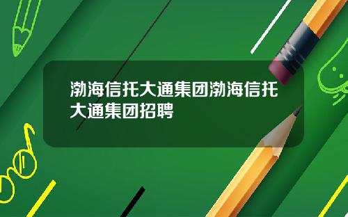 渤海信托大通集团渤海信托大通集团招聘