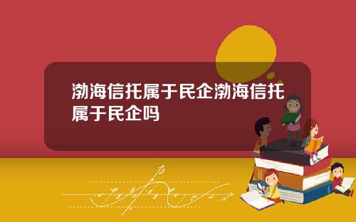 渤海信托属于民企渤海信托属于民企吗