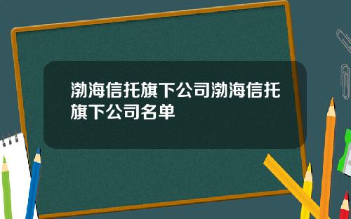 渤海信托旗下公司渤海信托旗下公司名单