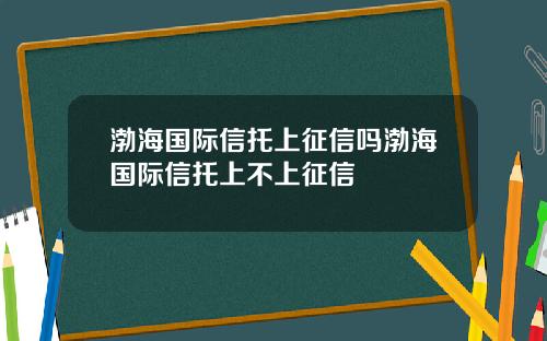 渤海国际信托上征信吗渤海国际信托上不上征信