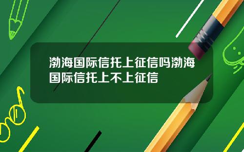 渤海国际信托上征信吗渤海国际信托上不上征信