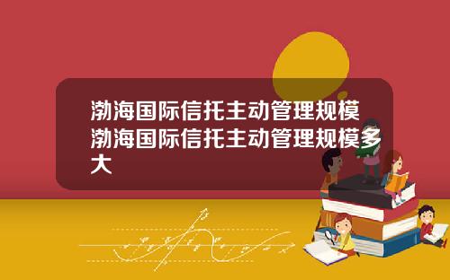 渤海国际信托主动管理规模渤海国际信托主动管理规模多大