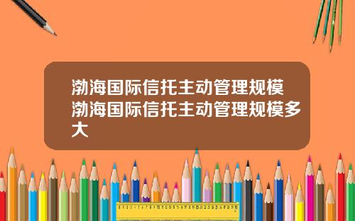 渤海国际信托主动管理规模渤海国际信托主动管理规模多大