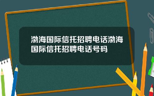 渤海国际信托招聘电话渤海国际信托招聘电话号码