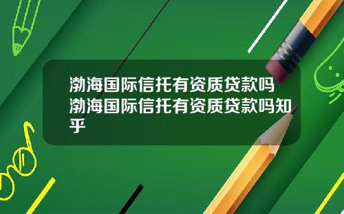 渤海国际信托有资质贷款吗渤海国际信托有资质贷款吗知乎
