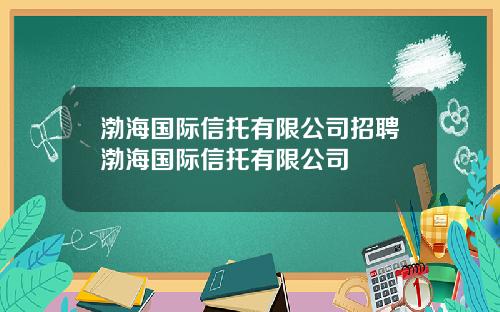 渤海国际信托有限公司招聘渤海国际信托有限公司