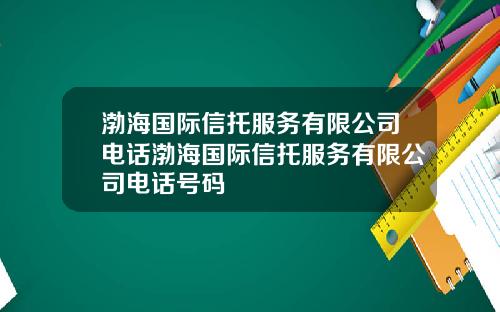 渤海国际信托服务有限公司电话渤海国际信托服务有限公司电话号码