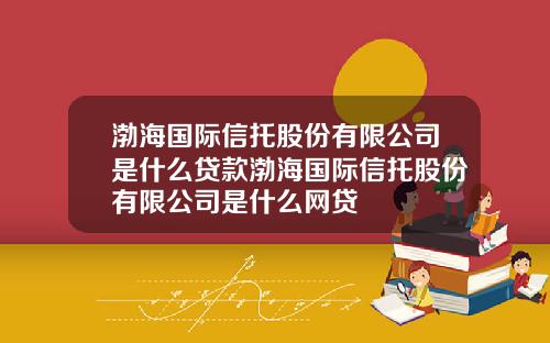 渤海国际信托股份有限公司是什么贷款渤海国际信托股份有限公司是什么网贷