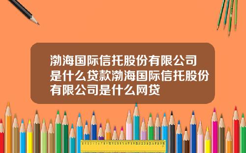 渤海国际信托股份有限公司是什么贷款渤海国际信托股份有限公司是什么网贷