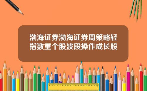 渤海证券渤海证券周策略轻指数重个股波段操作成长股