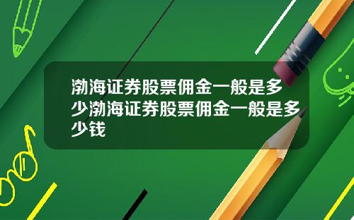 渤海证券股票佣金一般是多少渤海证券股票佣金一般是多少钱