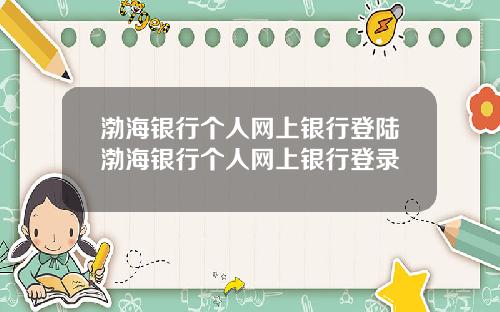 渤海银行个人网上银行登陆渤海银行个人网上银行登录