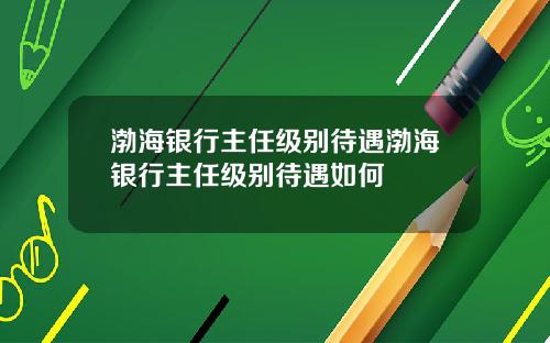渤海银行主任级别待遇渤海银行主任级别待遇如何