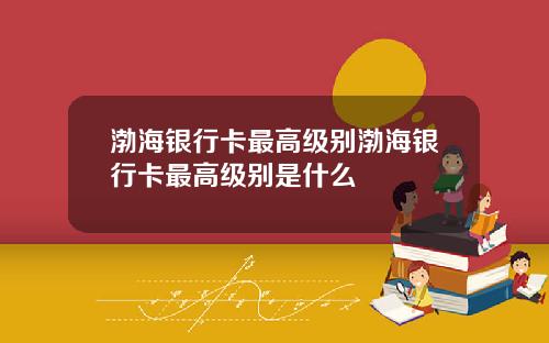 渤海银行卡最高级别渤海银行卡最高级别是什么