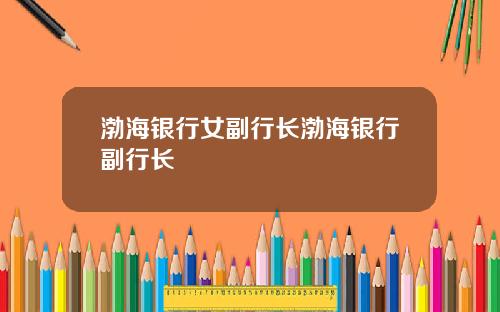 渤海银行女副行长渤海银行副行长