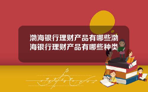 渤海银行理财产品有哪些渤海银行理财产品有哪些种类