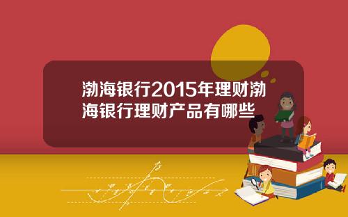 渤海银行2015年理财渤海银行理财产品有哪些