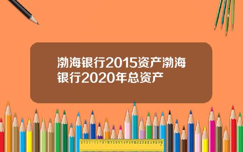渤海银行2015资产渤海银行2020年总资产