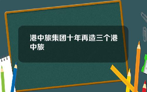 港中旅集团十年再造三个港中旅
