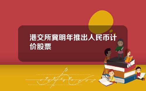 港交所冀明年推出人民币计价股票