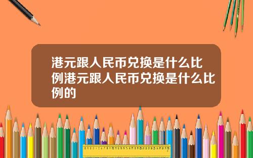 港元跟人民币兑换是什么比例港元跟人民币兑换是什么比例的