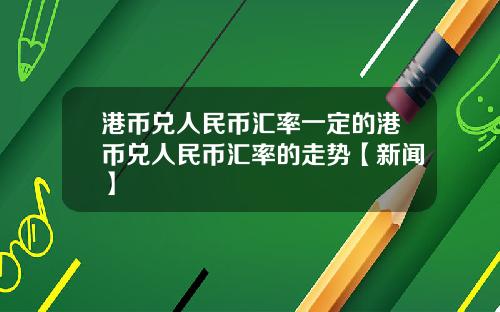 港币兑人民币汇率一定的港币兑人民币汇率的走势【新闻】
