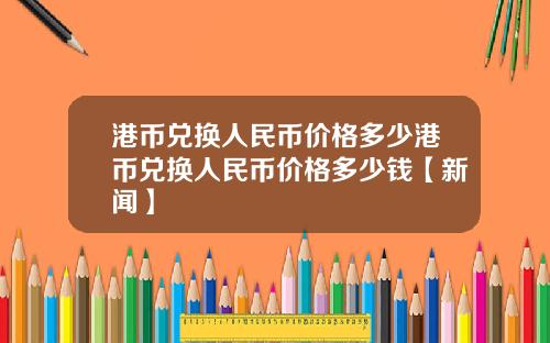 港币兑换人民币价格多少港币兑换人民币价格多少钱【新闻】