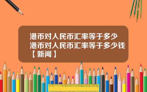 港币对人民币汇率等于多少港币对人民币汇率等于多少钱【新闻】