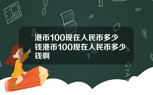 港币100现在人民币多少钱港币100现在人民币多少钱啊