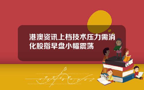 港澳资讯上档技术压力需消化股指早盘小幅震荡