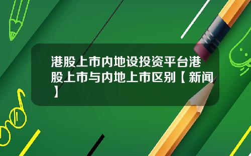港股上市内地设投资平台港股上市与内地上市区别【新闻】