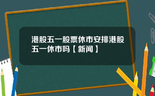港股五一股票休市安排港股五一休市吗【新闻】