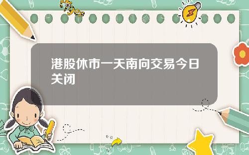 港股休市一天南向交易今日关闭