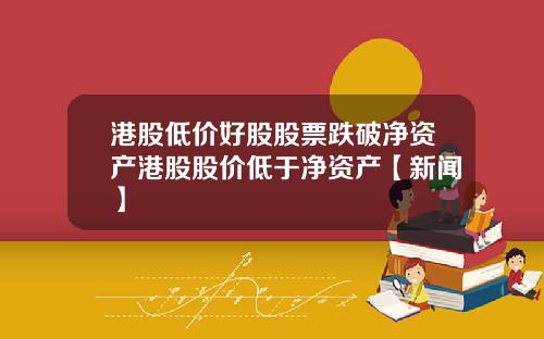 港股低价好股股票跌破净资产港股股价低于净资产【新闻】