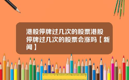 港股停牌过几次的股票港股停牌过几次的股票会涨吗【新闻】