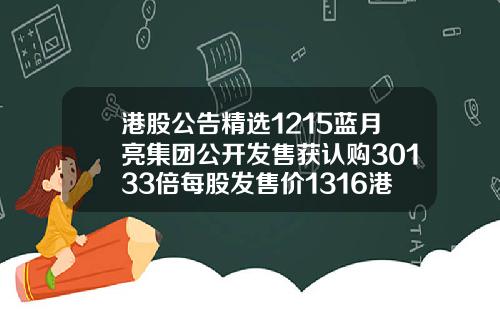 港股公告精选1215蓝月亮集团公开发售获认购30133倍每股发售价1316港元