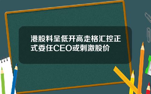 港股料呈低开高走格汇控正式委任CEO或刺激股价