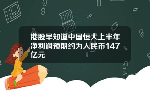 港股早知道中国恒大上半年净利润预期约为人民币147亿元