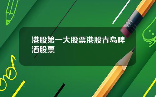 港股第一大股票港股青岛啤酒股票