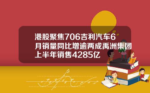 港股聚焦706吉利汽车6月销量同比增逾两成禹洲集团上半年销售4285亿