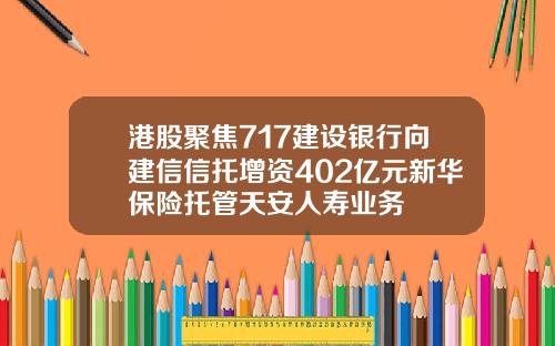 港股聚焦717建设银行向建信信托增资402亿元新华保险托管天安人寿业务