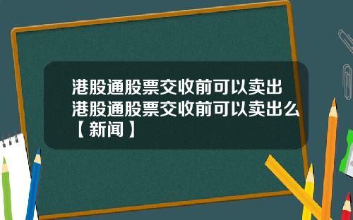 港股通股票交收前可以卖出港股通股票交收前可以卖出么【新闻】