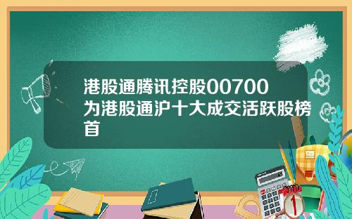 港股通腾讯控股00700为港股通沪十大成交活跃股榜首