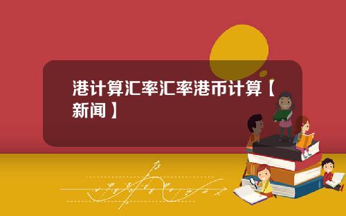港计算汇率汇率港币计算【新闻】