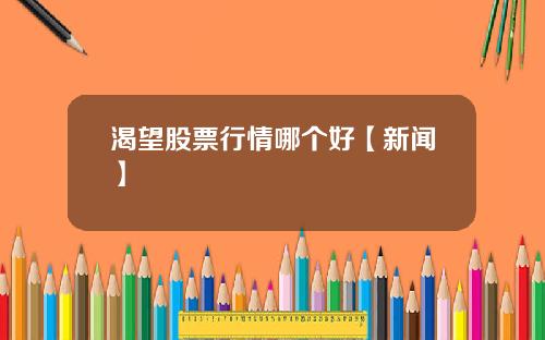 渴望股票行情哪个好【新闻】