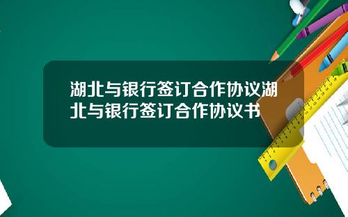 湖北与银行签订合作协议湖北与银行签订合作协议书