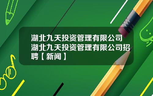 湖北九天投资管理有限公司湖北九天投资管理有限公司招聘【新闻】